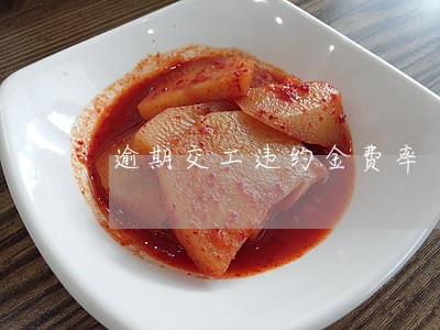 逾期交工违约金费率 逾期交工违约金费率
