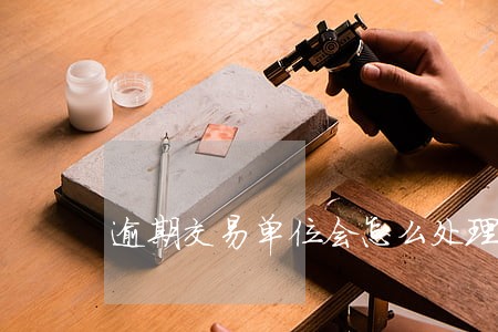 逾期交易单位会怎么处理 逾期交易单位会怎么处理