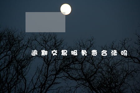 逾期交易服务费合法吗 逾期交易服务费合法吗