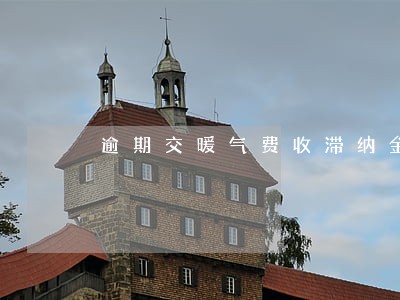 逾期交暖气费收滞纳金吗 逾期交暖气费收滞纳金吗