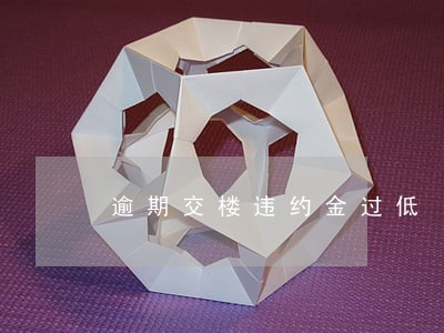 逾期交楼违约金过低 逾期交楼违约金过低