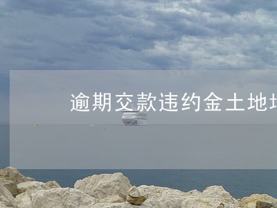 逾期交款违约金土地增值税 逾期交款违约金土地增值税