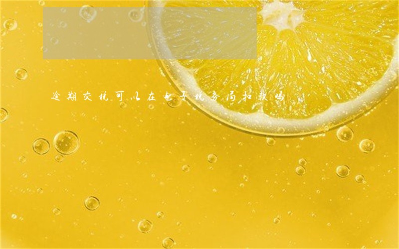 逾期交税可以在电子税务局扣款吗 逾期交税可以在电子税务局扣款吗