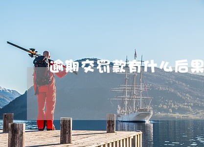 逾期交罚款有什么后果 逾期交罚款有什么后果