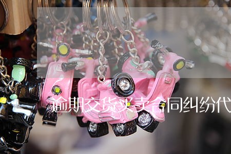 逾期交货买卖合同纠纷代理意见 逾期交货买卖合同纠纷代理意见