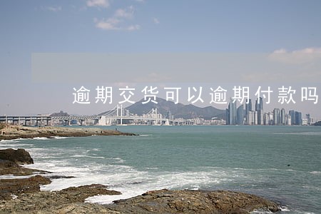 逾期交货可以逾期付款吗 逾期交货可以逾期付款吗