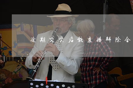 逾期交货后能直接解除合同吗 逾期交货后能直接解除合同吗