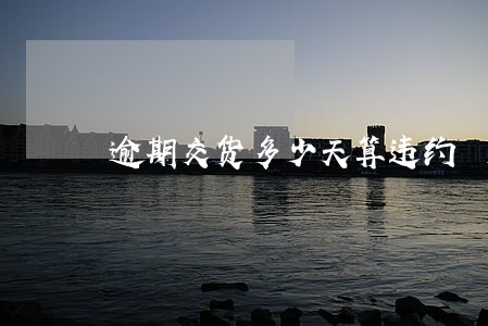 逾期交货多少天算违约 逾期交货多少天算违约