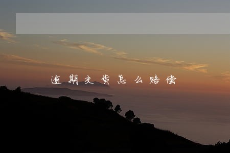 逾期交货怎么赔偿 逾期交货怎么赔偿
