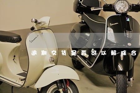 逾期交货是否可以解除合同 逾期交货是否可以解除合同