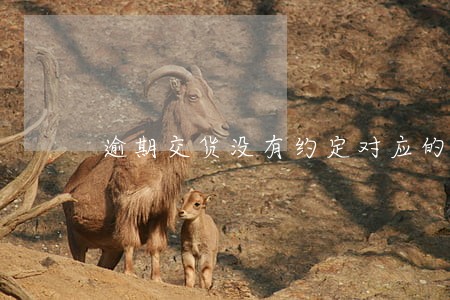 逾期交货没有约定对应的违约条款 逾期交货没有约定对应的违约条款