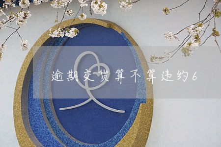 逾期交货算不算违约6 逾期交货算不算违约6