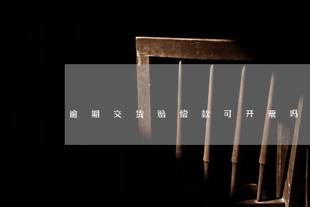 逾期交货赔偿款可开票吗