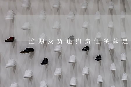 逾期交货违约责任条款是什么意思 逾期交货违约责任条款是什么意思