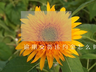 逾期交货违约金怎么算 逾期交货违约金怎么算