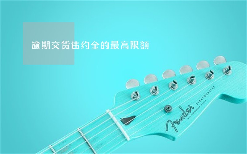 逾期交货违约金的最高限额 逾期交货违约金的最高限额