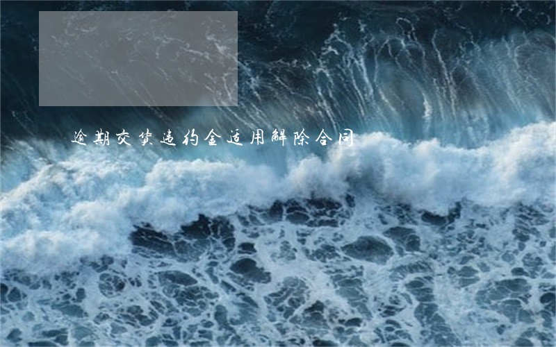 逾期交货违约金适用解除合同 逾期交货违约金适用解除合同