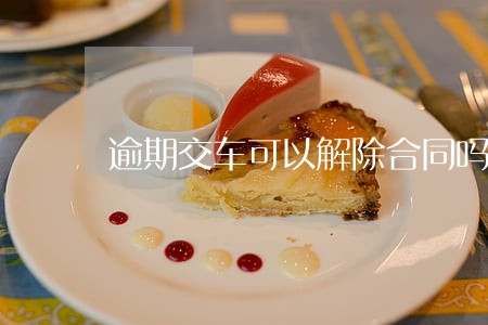 逾期交车可以解除合同吗 逾期交车可以解除合同吗