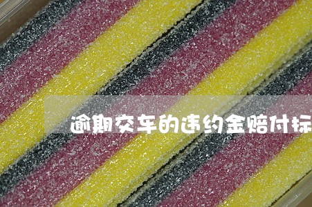 逾期交车的违约金赔付标准 逾期交车的违约金赔付标准