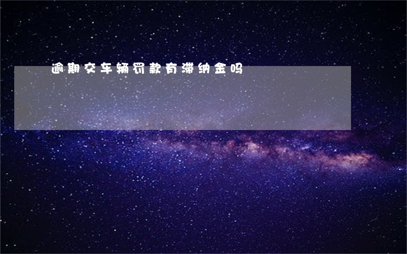 逾期交车辆罚款有滞纳金吗 逾期交车辆罚款有滞纳金吗