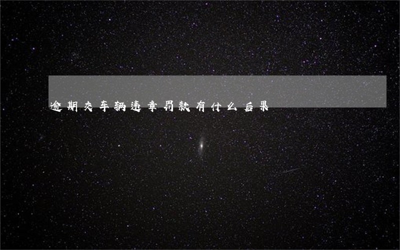 逾期交车辆违章罚款有什么后果 逾期交车辆违章罚款有什么后果
