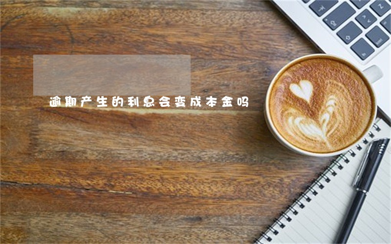 逾期产生的利息会变成本金吗 逾期产生的利息会变成本金吗