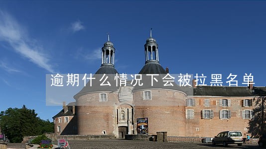 逾期什么情况下会被拉黑名单 逾期什么情况下会被拉黑名单