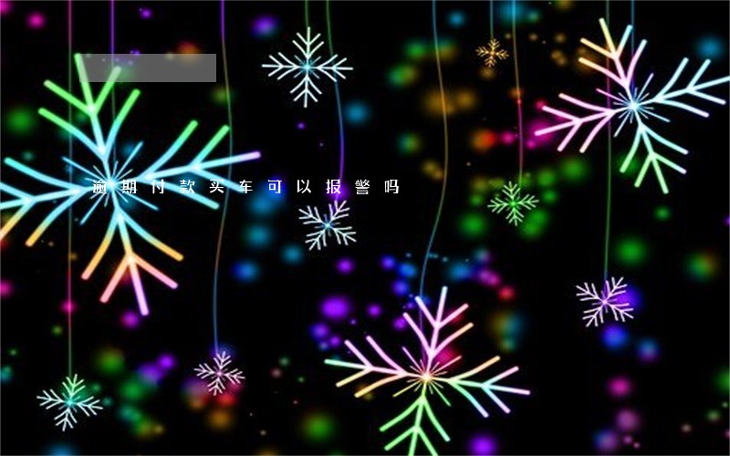 逾期付款买车可以报警吗 逾期付款买车可以报警吗