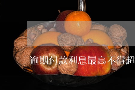 逾期付款利息最高不得超过 逾期付款利息最高不得超过