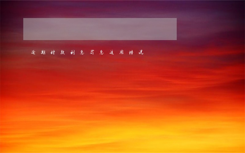逾期付款利息罚息适用情况 逾期付款利息罚息适用情况