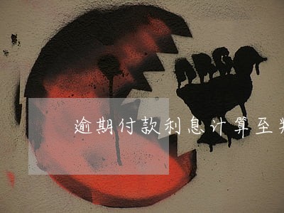 逾期付款利息计算至判决生效之日 逾期付款利息计算至判决生效之日
