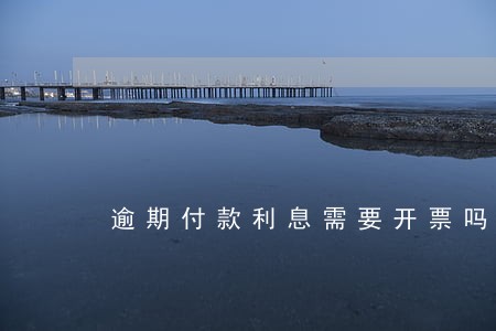 逾期付款利息需要开票吗 逾期付款利息需要开票吗