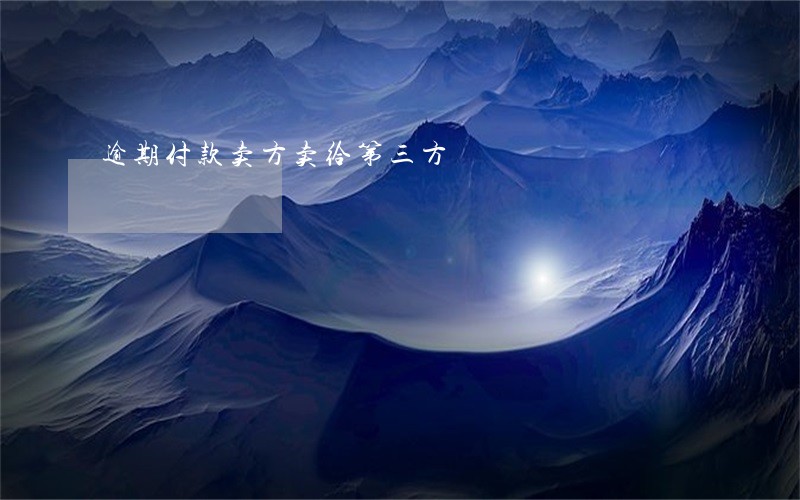 逾期付款卖方卖给第三方 逾期付款卖方卖给第三方