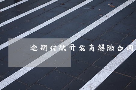 逾期付款开发商解除合同款怎么退 逾期付款开发商解除合同款怎么退