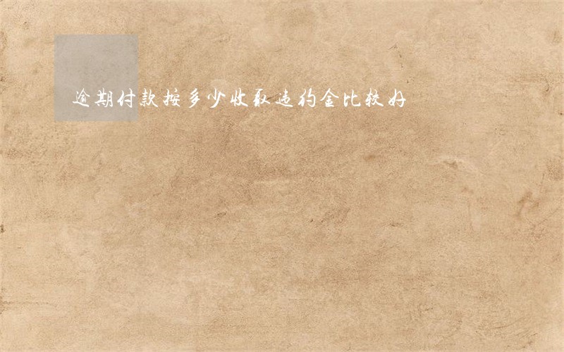 逾期付款按多少收取违约金比较好 逾期付款按多少收取违约金比较好