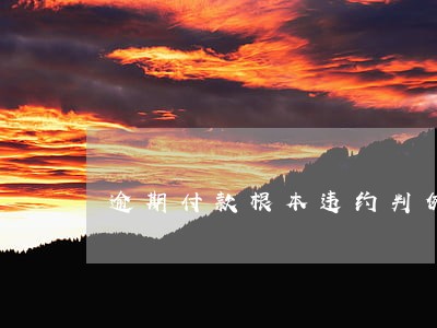 逾期付款根本违约判例 逾期付款根本违约判例