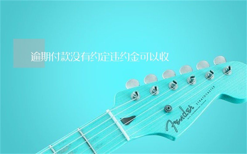 逾期付款没有约定违约金可以收 逾期付款没有约定违约金可以收