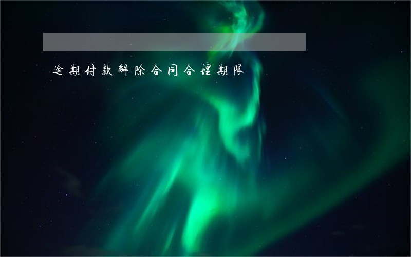 逾期付款解除合同合理期限 逾期付款解除合同合理期限