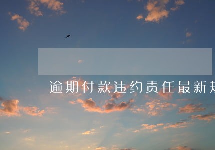 逾期付款违约责任最新规定 逾期付款违约责任最新规定
