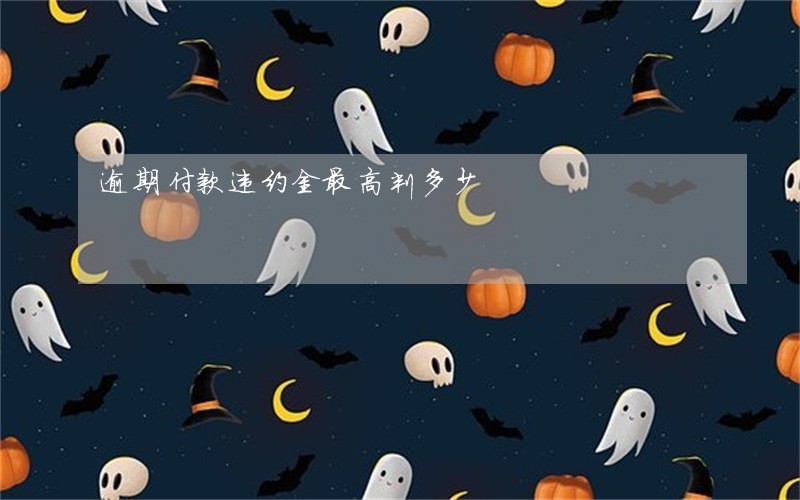 逾期付款违约金最高判多少 逾期付款违约金最高判多少