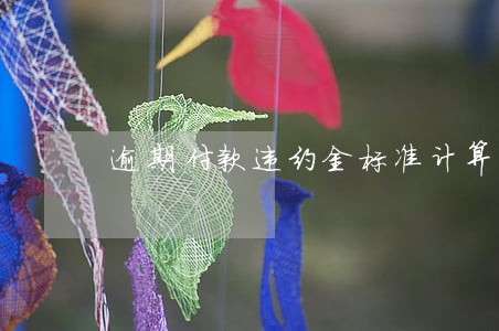 逾期付款违约金标准计算 逾期付款违约金标准计算