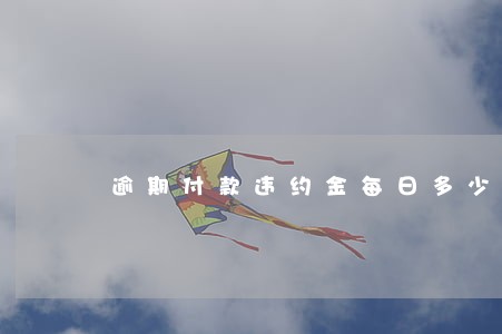 逾期付款违约金每日多少合法 逾期付款违约金每日多少合法