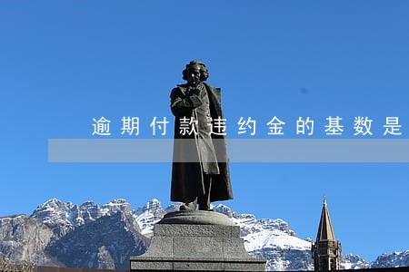 逾期付款违约金的基数是什么 逾期付款违约金的基数是什么