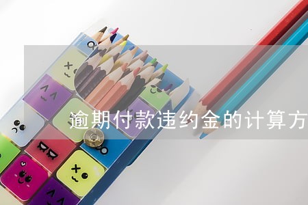 逾期付款违约金的计算方式 逾期付款违约金的计算方式