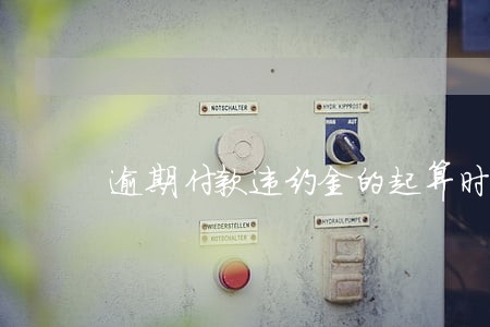 逾期付款违约金的起算时间 逾期付款违约金的起算时间