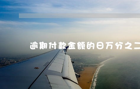 逾期付款金额的日万分之二点一 逾期付款金额的日万分之二点一