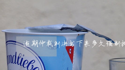逾期仲裁判决书下来多久强制执行 逾期仲裁判决书下来多久强制执行
