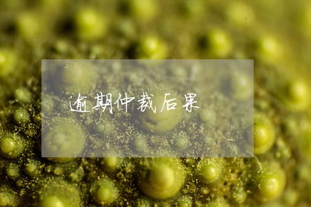 逾期仲裁后果 逾期仲裁后果