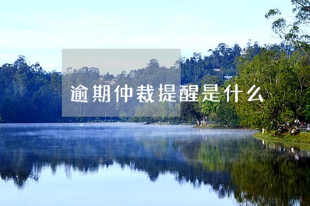 逾期仲裁提醒是什么 逾期仲裁提醒是什么