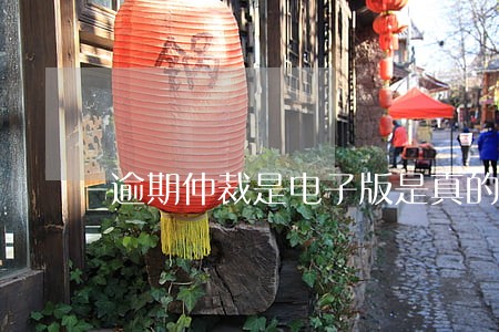 逾期仲裁是电子版是真的吗